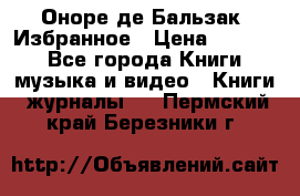Оноре де Бальзак. Избранное › Цена ­ 4 500 - Все города Книги, музыка и видео » Книги, журналы   . Пермский край,Березники г.
